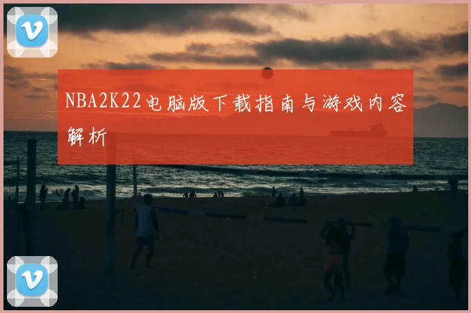NBA2K22电脑版下载指南与游戏内容解析