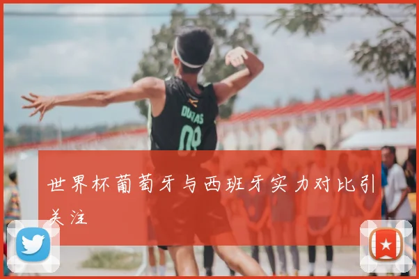 世界杯葡萄牙与西班牙实力对比引关注