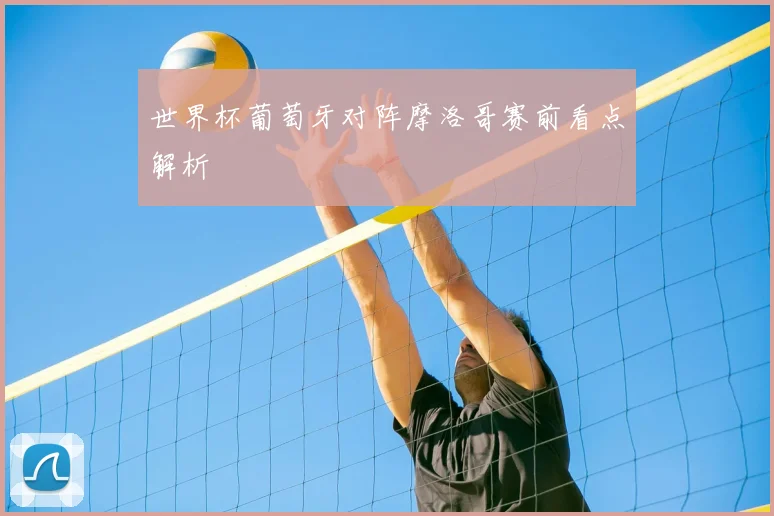 世界杯葡萄牙对阵摩洛哥赛前看点解析