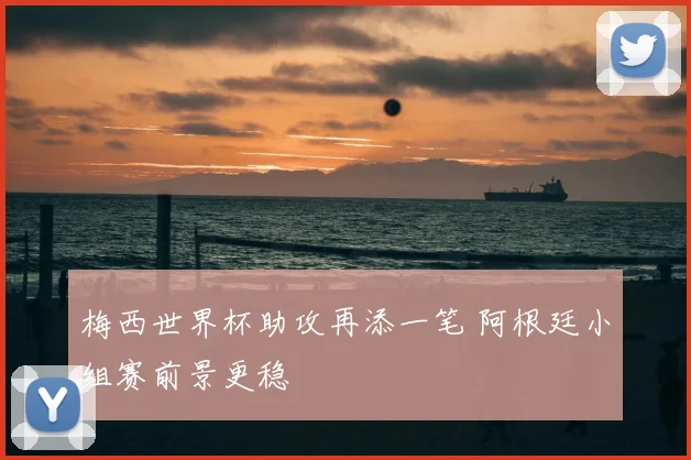 梅西世界杯助攻再添一笔 阿根廷小组赛前景更稳