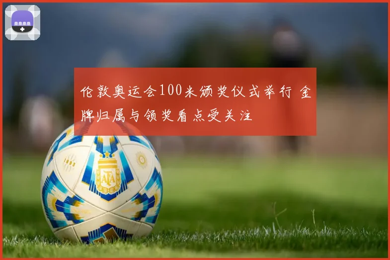 伦敦奥运会100米颁奖仪式举行 金牌归属与领奖看点受关注
