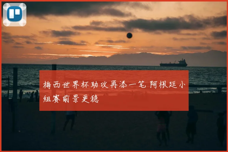 梅西世界杯助攻再添一笔 阿根廷小组赛前景更稳