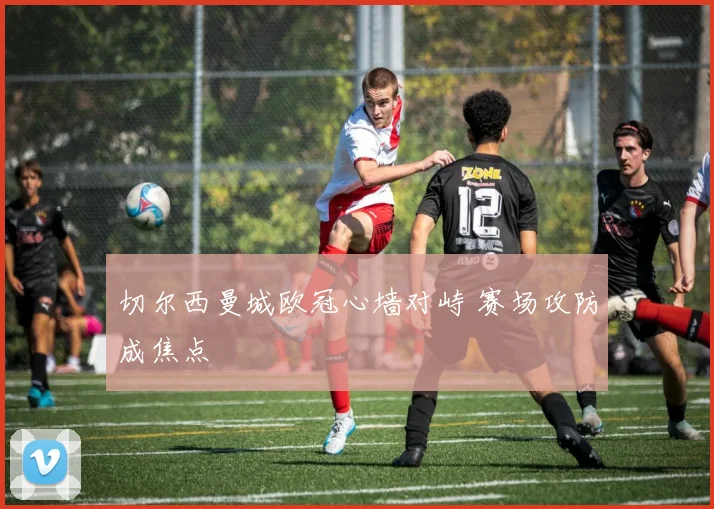 切尔西曼城欧冠心墙对峙 赛场攻防成焦点