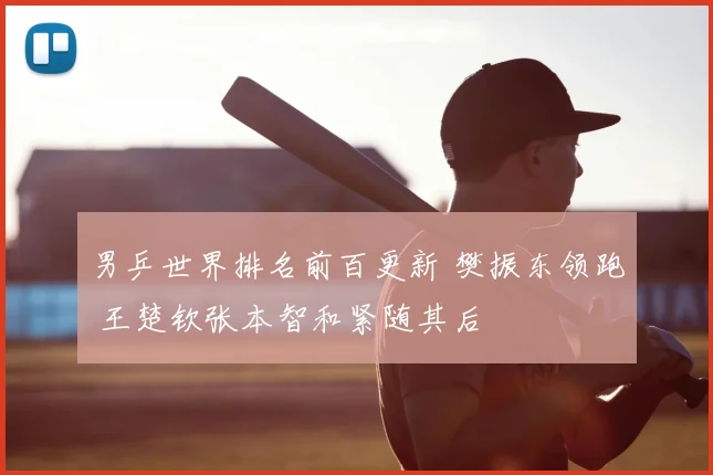 男乒世界排名前百更新 樊振东领跑 王楚钦张本智和紧随其后
