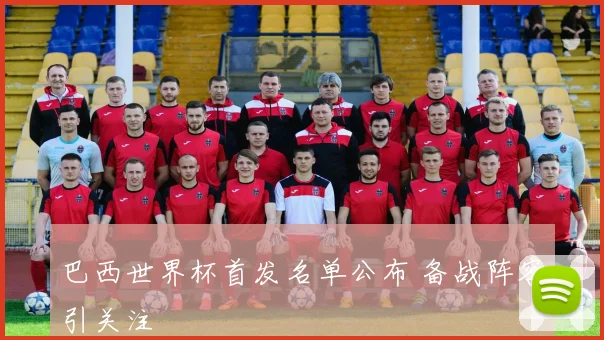 巴西世界杯首发名单公布 备战阵容引关注