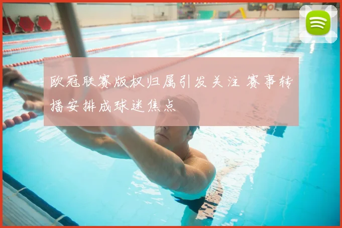 欧冠联赛版权归属引发关注 赛事转播安排成球迷焦点