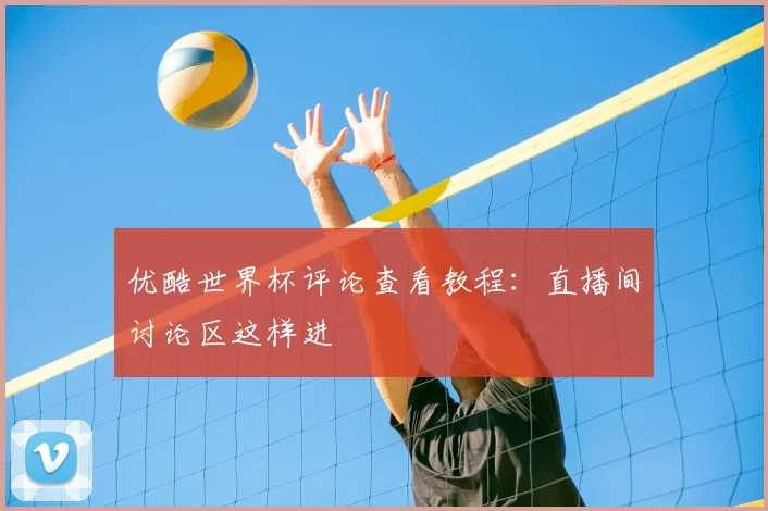 优酷世界杯评论查看教程：直播间讨论区这样进
