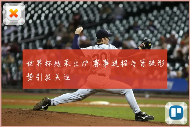世界杯结果出炉 赛事进程与晋级形势引发关注