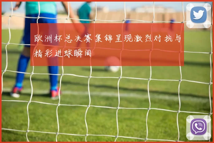 欧洲杯总决赛集锦呈现激烈对抗与精彩进球瞬间