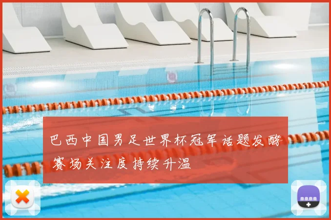 巴西中国男足世界杯冠军话题发酵 赛场关注度持续升温