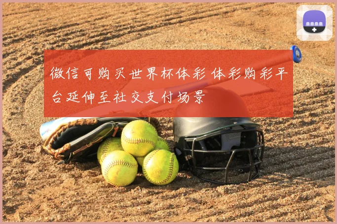 微信可购买世界杯体彩 体彩购彩平台延伸至社交支付场景