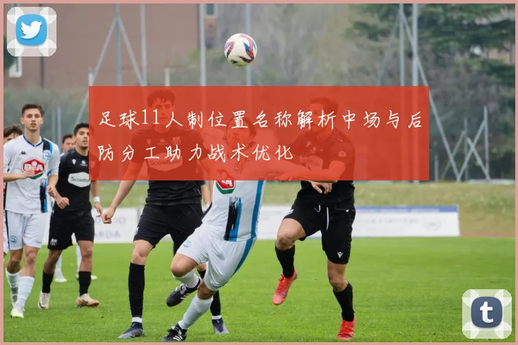 足球11人制位置名称解析中场与后防分工助力战术优化