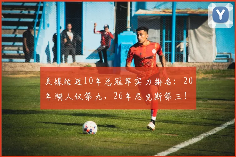 美媒给近10年总冠军实力排名：20年湖人仅第九，26年尼克斯第三！
