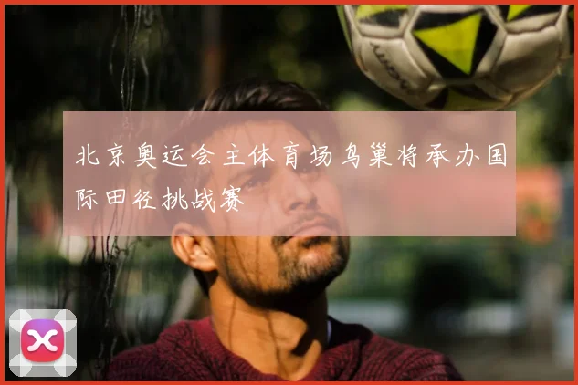 北京奥运会主体育场鸟巢将承办国际田径挑战赛