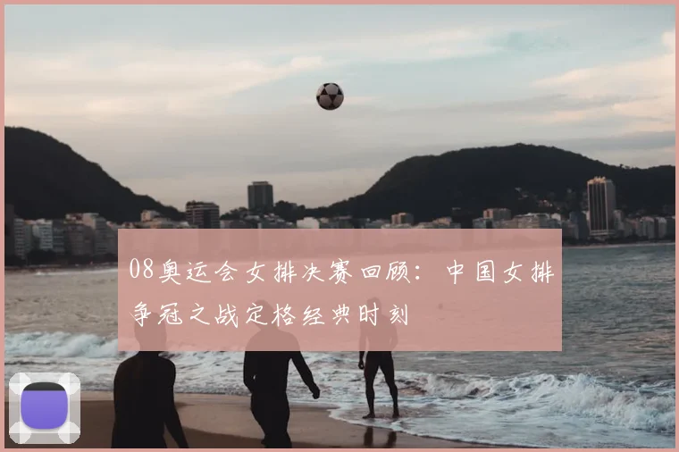 08奥运会女排决赛回顾：中国女排争冠之战定格经典时刻