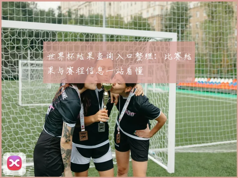 世界杯结果查询入口整理：比赛结果与赛程信息一站看懂
