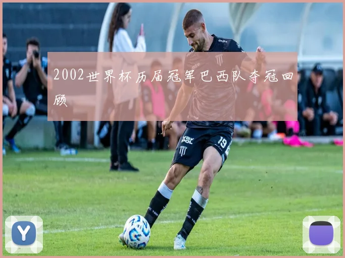 2002世界杯历届冠军巴西队夺冠回顾