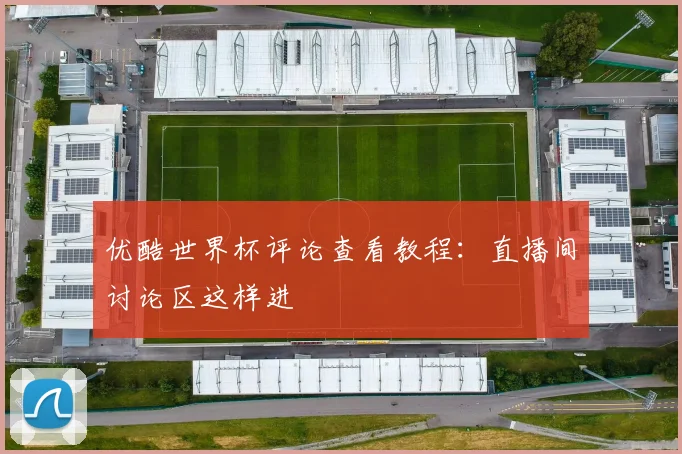 优酷世界杯评论查看教程：直播间讨论区这样进