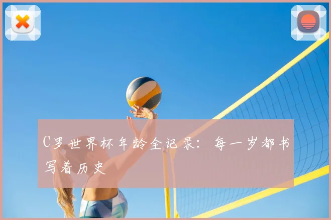 C罗世界杯年龄全记录：每一岁都书写着历史